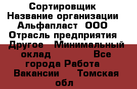 Сортировщик › Название организации ­ Альфапласт, ООО › Отрасль предприятия ­ Другое › Минимальный оклад ­ 15 000 - Все города Работа » Вакансии   . Томская обл.